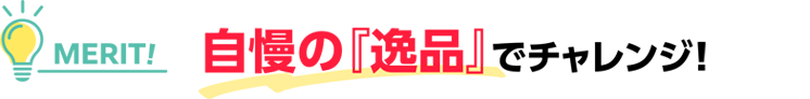 自慢の『逸品』でチャレンジ!